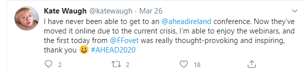 A tweet from Kate Vaugh on the 26th of March 2020 regarding the online conference 2020 by AHEAD. The tweet says ‘I had never been able to get to an @aheadireland conference. Now they’ve moved it online die to the current [covid] crisis, I’m able to enjoy the webinars, and the first today from @FFovet was really thought-provoking and inspiring, thank you #AHEAD2020.